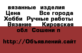 вязанные  изделия  › Цена ­ 100 - Все города Хобби. Ручные работы » Вязание   . Кировская обл.,Сошени п.